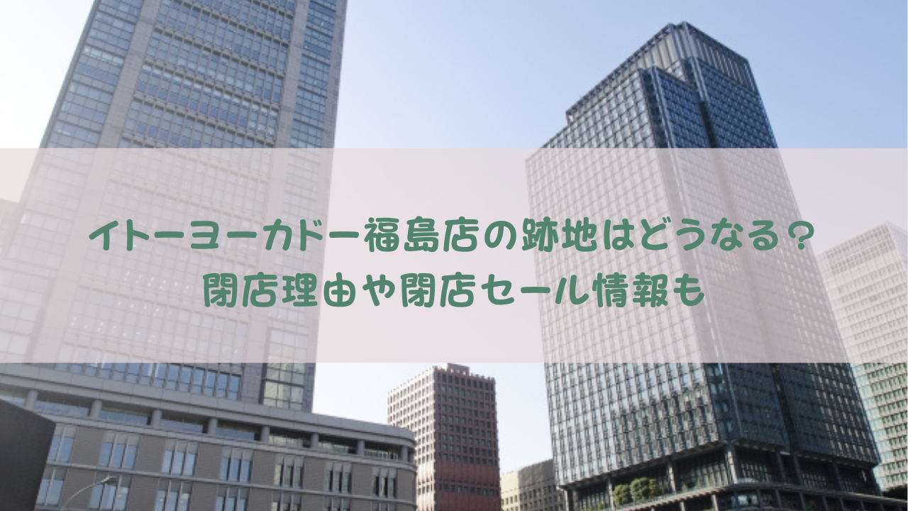 イトーヨーカドー福島店の跡地はどうなる？閉店理由や閉店セール情報も