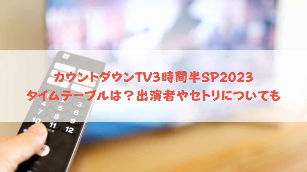 カウントダウンTV3時間半SP2023タイムテーブルは？出演者やセトリについても